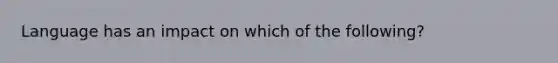 Language has an impact on which of the following?