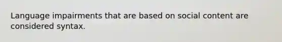 Language impairments that are based on social content are considered syntax.