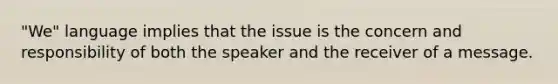 "We" language implies that the issue is the concern and responsibility of both the speaker and the receiver of a message.