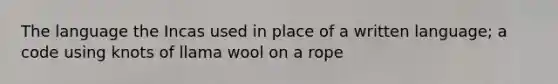 The language the Incas used in place of a written language; a code using knots of llama wool on a rope