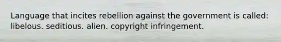 Language that incites rebellion against the government is called: libelous. seditious. alien. copyright infringement.