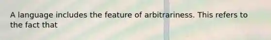 A language includes the feature of arbitrariness. This refers to the fact that