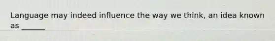 Language may indeed influence the way we think, an idea known as ______