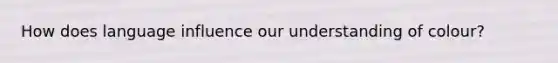 How does language influence our understanding of colour?