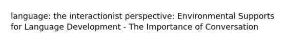 language: the interactionist perspective: Environmental Supports for Language Development - The Importance of Conversation