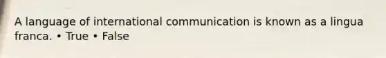 A language of international communication is known as a lingua franca. • True • False