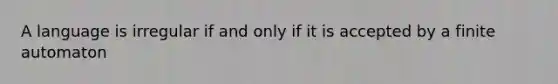 A language is irregular if and only if it is accepted by a finite automaton