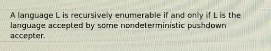 A language L is recursively enumerable if and only if L is the language accepted by some nondeterministic pushdown accepter.