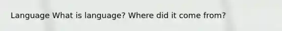 Language What is language? Where did it come from?