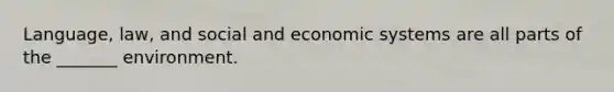 Language, law, and social and economic systems are all parts of the _______ environment.