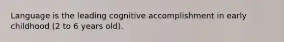 Language is the leading cognitive accomplishment in early childhood (2 to 6 years old).