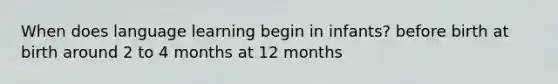 When does language learning begin in infants? before birth at birth around 2 to 4 months at 12 months