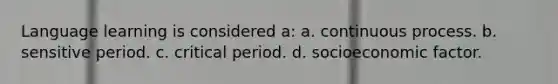 Language learning is considered a: a. continuous process. b. sensitive period. c. critical period. d. socioeconomic factor.