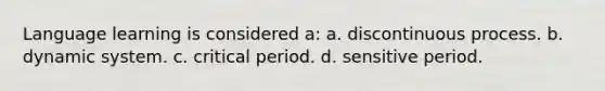 Language learning is considered a: a. discontinuous process. b. dynamic system. c. critical period. d. sensitive period.