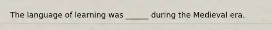 The language of learning was ______ during the Medieval era.
