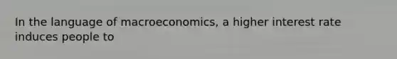 In the language of macroeconomics, a higher interest rate induces people to