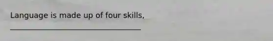 Language is made up of four skills, __________________________________