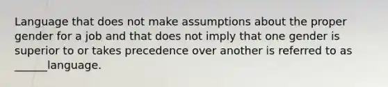 Language that does not make assumptions about the proper gender for a job and that does not imply that one gender is superior to or takes precedence over another is referred to as ______language.