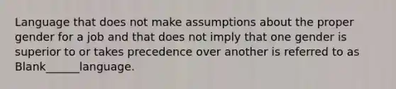 Language that does not make assumptions about the proper gender for a job and that does not imply that one gender is superior to or takes precedence over another is referred to as Blank______language.