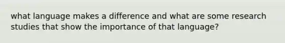 what language makes a difference and what are some research studies that show the importance of that language?