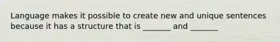 Language makes it possible to create new and unique sentences because it has a structure that is _______ and _______