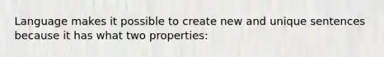 Language makes it possible to create new and unique sentences because it has what two properties: