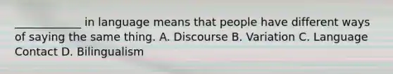 ____________ in language means that people have different ways of saying the same thing. A. Discourse B. Variation C. Language Contact D. Bilingualism