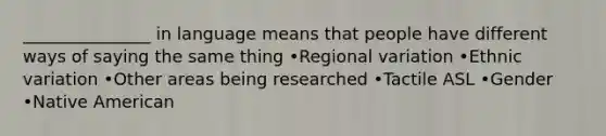 _______________ in language means that people have different ways of saying the same thing •Regional variation •Ethnic variation •Other areas being researched •Tactile ASL •Gender •Native American