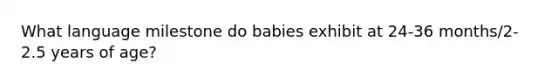 What language milestone do babies exhibit at 24-36 months/2-2.5 years of age?