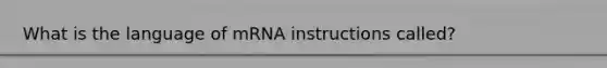 What is the language of mRNA instructions called?