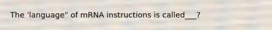 The 'language" of mRNA instructions is called___?