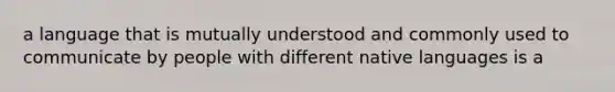 a language that is mutually understood and commonly used to communicate by people with different native languages is a