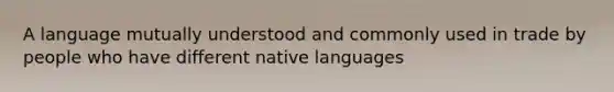 A language mutually understood and commonly used in trade by people who have different native languages