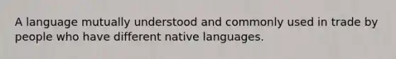 A language mutually understood and commonly used in trade by people who have different native languages.