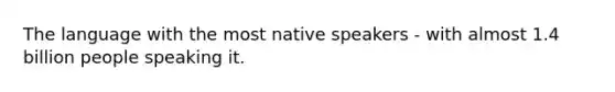 The language with the most native speakers - with almost 1.4 billion people speaking it.