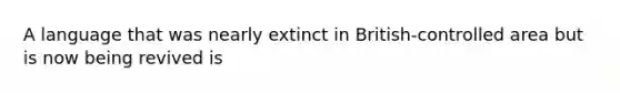 A language that was nearly extinct in British-controlled area but is now being revived is