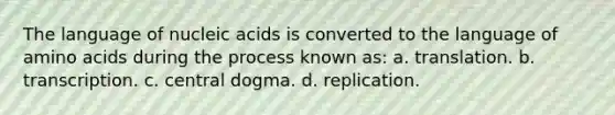 The language of nucleic acids is converted to the language of amino acids during the process known as: a. translation. b. transcription. c. central dogma. d. replication.