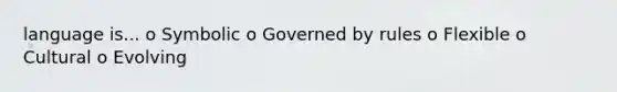 language is... o Symbolic o Governed by rules o Flexible o Cultural o Evolving
