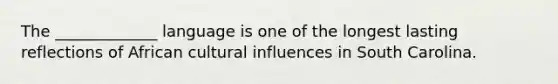The _____________ language is one of the longest lasting reflections of African cultural influences in South Carolina.