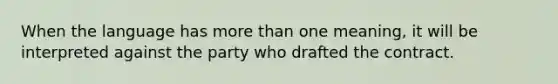 When the language has more than one meaning, it will be interpreted against the party who drafted the contract.