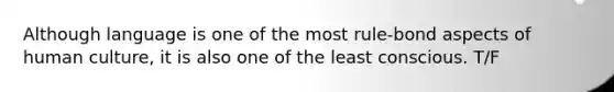 Although language is one of the most rule-bond aspects of human culture, it is also one of the least conscious. T/F