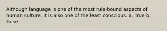 Although language is one of the most rule-bound aspects of human culture, it is also one of the least conscious. a. True b. False