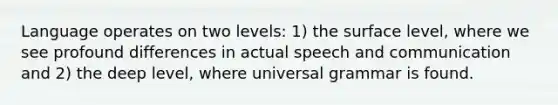 Language operates on two levels: 1) the surface level, where we see profound differences in actual speech and communication and 2) the deep level, where universal grammar is found.