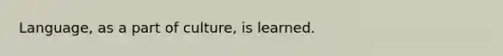 Language, as a part of culture, is learned.