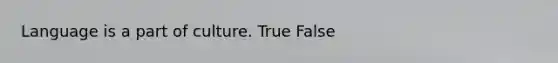 Language is a part of culture. True False