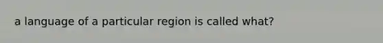 a language of a particular region is called what?