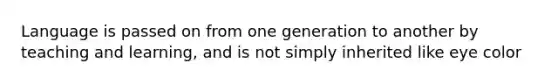 Language is passed on from one generation to another by teaching and learning, and is not simply inherited like eye color