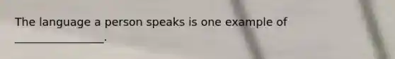 The language a person speaks is one example of ________________.