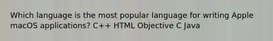 Which language is the most popular language for writing Apple macOS applications? C++ HTML Objective C Java