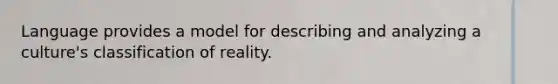 Language provides a model for describing and analyzing a culture's classification of reality.